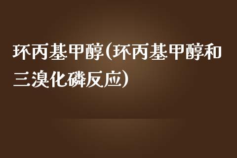 环丙基甲醇(环丙基甲醇和三溴化磷反应) (https://huagong.lansai.wang/) 甲醇 第1张