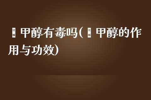 苯甲醇有毒吗(苯甲醇的作用与功效) (https://huagong.lansai.wang/) 甲醇 第1张