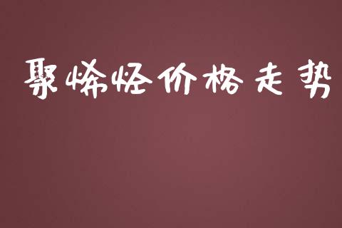 聚烯烃价格走势 (https://huagong.lansai.wang/) 化工价格 第1张