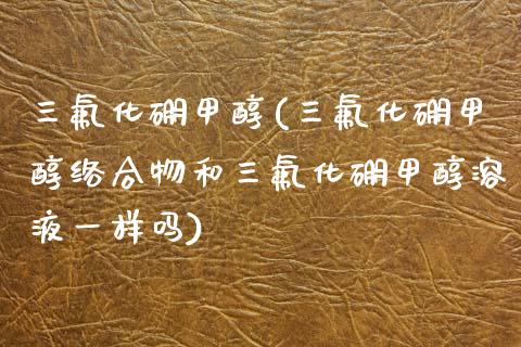 三氟化硼甲醇(三氟化硼甲醇络合物和三氟化硼甲醇溶液一样吗) (https://huagong.lansai.wang/) 甲醇 第1张