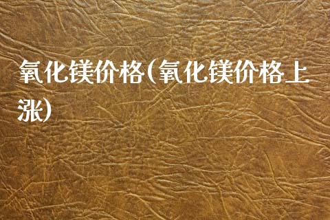 氧化镁价格(氧化镁价格上涨) (https://huagong.lansai.wang/) 化工价格 第1张