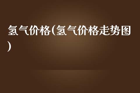 氢气价格(氢气价格走势图) (https://huagong.lansai.wang/) 化工价格 第1张