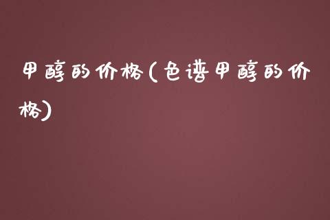 甲醇的价格(色谱甲醇的价格) 甲醇 第1张-化工行情,甲基化工,甲醇msds-起点化工网 甲醇的价格(色谱甲醇的价格) (https://huagong.lansai.wang/) 甲醇 第1张