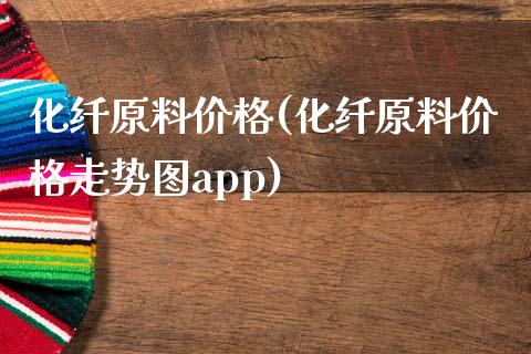 化纤原料价格(化纤原料价格走势图app) (https://huagong.lansai.wang/) 化工价格 第1张