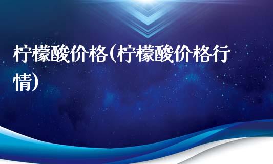柠檬酸价格(柠檬酸价格行情) (https://huagong.lansai.wang/) 化工价格 第1张