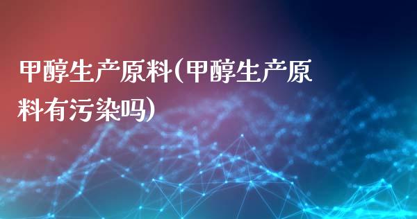 甲醇生产原料(甲醇生产原料有污染吗) (https://huagong.lansai.wang/) 甲醇 第1张