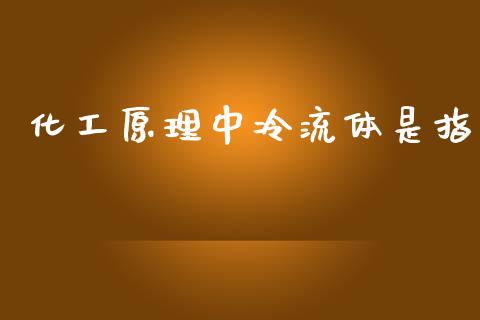 化工原理中冷流体是指 (https://huagong.lansai.wang/) 化工行情 第1张