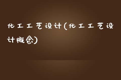 化工工艺设计(化工工艺设计概念) (https://huagong.lansai.wang/) 化工行情 第1张