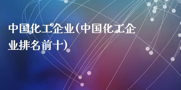 中国化工企业(中国化工企业排名前十) (https://huagong.lansai.wang/) 化工行情 第1张