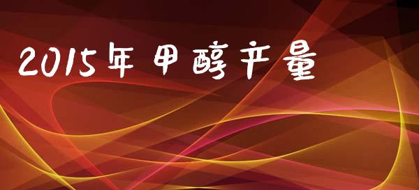 2015年甲醇产量 (https://huagong.lansai.wang/) 甲醇 第1张