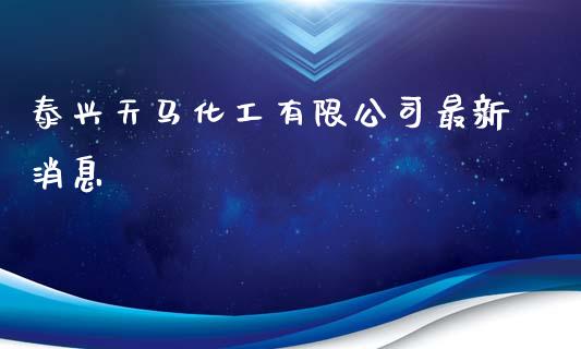 泰兴天马化工有限公司最新消息 (https://huagong.lansai.wang/) 化工行情 第1张