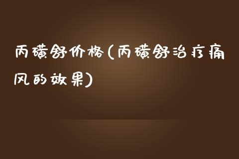 丙磺舒价格(丙磺舒治疗痛风的效果) (https://huagong.lansai.wang/) 化工价格 第1张