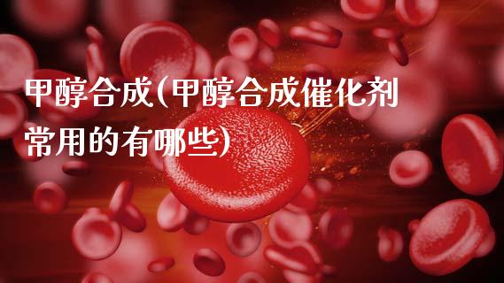甲醇合成(甲醇合成催化剂常用的有哪些) (https://huagong.lansai.wang/) 甲醇 第1张
