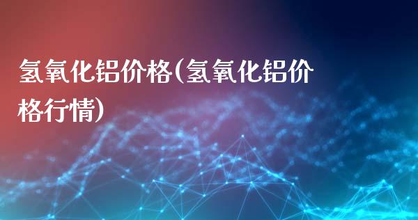 氢氧化铝价格(氢氧化铝价格行情) (https://huagong.lansai.wang/) 化工价格 第1张