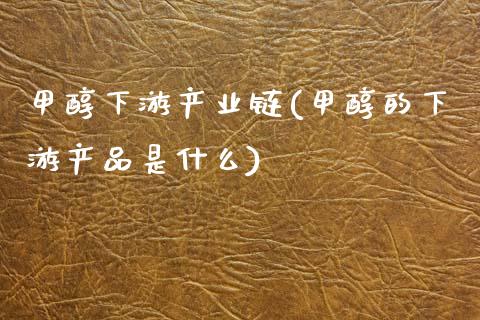 甲醇下游产业链(甲醇的下游产品是什么) (https://huagong.lansai.wang/) 甲醇 第1张