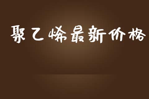 聚乙烯最新价格 化工价格 第1张-化工行情,甲基化工,甲醇msds-起点化工网 聚乙烯最新价格 (https://huagong.lansai.wang/) 化工价格 第1张