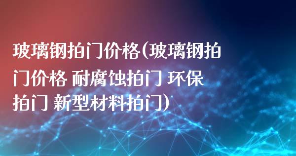 玻璃钢拍门价格(玻璃钢拍门价格 耐腐蚀拍门 环保拍门 新型材料拍门) (https://huagong.lansai.wang/) 化工价格 第1张