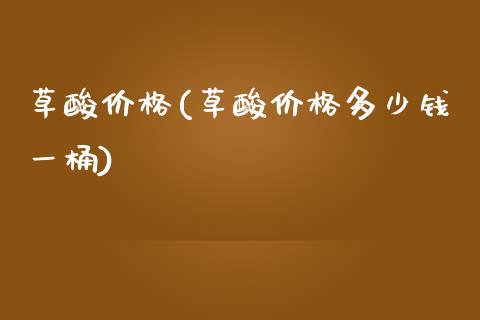 草酸价格(草酸价格多少钱一桶) (https://huagong.lansai.wang/) 化工价格 第1张
