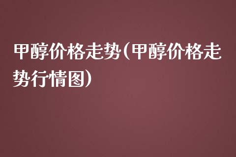 甲醇价格走势(甲醇价格走势行情图) (https://huagong.lansai.wang/) 甲醇 第1张