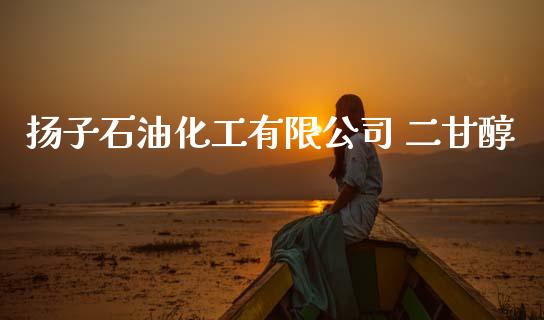 扬子石油化工有限公司 二甘醇 (https://huagong.lansai.wang/) 化工行情 第1张