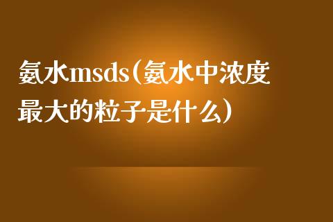 氨水msds(氨水中浓度最大的粒子是什么) (https://huagong.lansai.wang/) msds 第1张