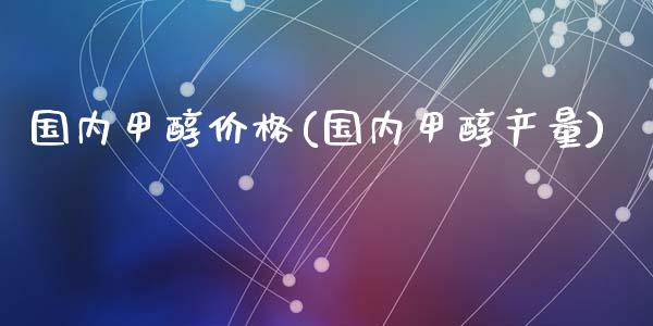 国内甲醇价格(国内甲醇产量) 甲醇 第1张-化工行情,甲基化工,甲醇msds-起点化工网 国内甲醇价格(国内甲醇产量) (https://huagong.lansai.wang/) 甲醇 第1张