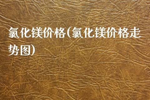 氯化镁价格(氯化镁价格走势图) (https://huagong.lansai.wang/) 化工价格 第1张