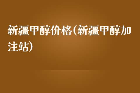 新疆甲醇价格(新疆甲醇加注站) (https://huagong.lansai.wang/) 甲醇 第1张