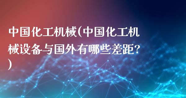 中国化工机械(中国化工机械设备与国外有哪些差距?) (https://huagong.lansai.wang/) 化工行情 第1张