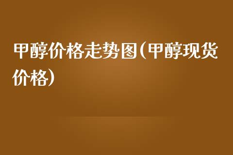 甲醇价格走势图(甲醇现货价格) (https://huagong.lansai.wang/) 甲醇 第1张