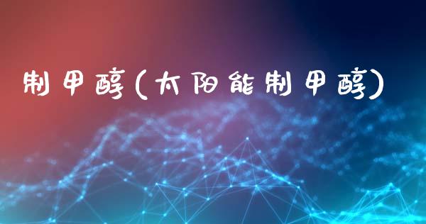 制甲醇(太阳能制甲醇) (https://huagong.lansai.wang/) 甲醇 第1张