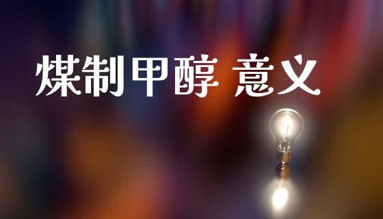 煤制甲醇 意义 甲醇 第1张-化工行情,甲基化工,甲醇msds-起点化工网 煤制甲醇 意义 (https://huagong.lansai.wang/) 甲醇 第1张